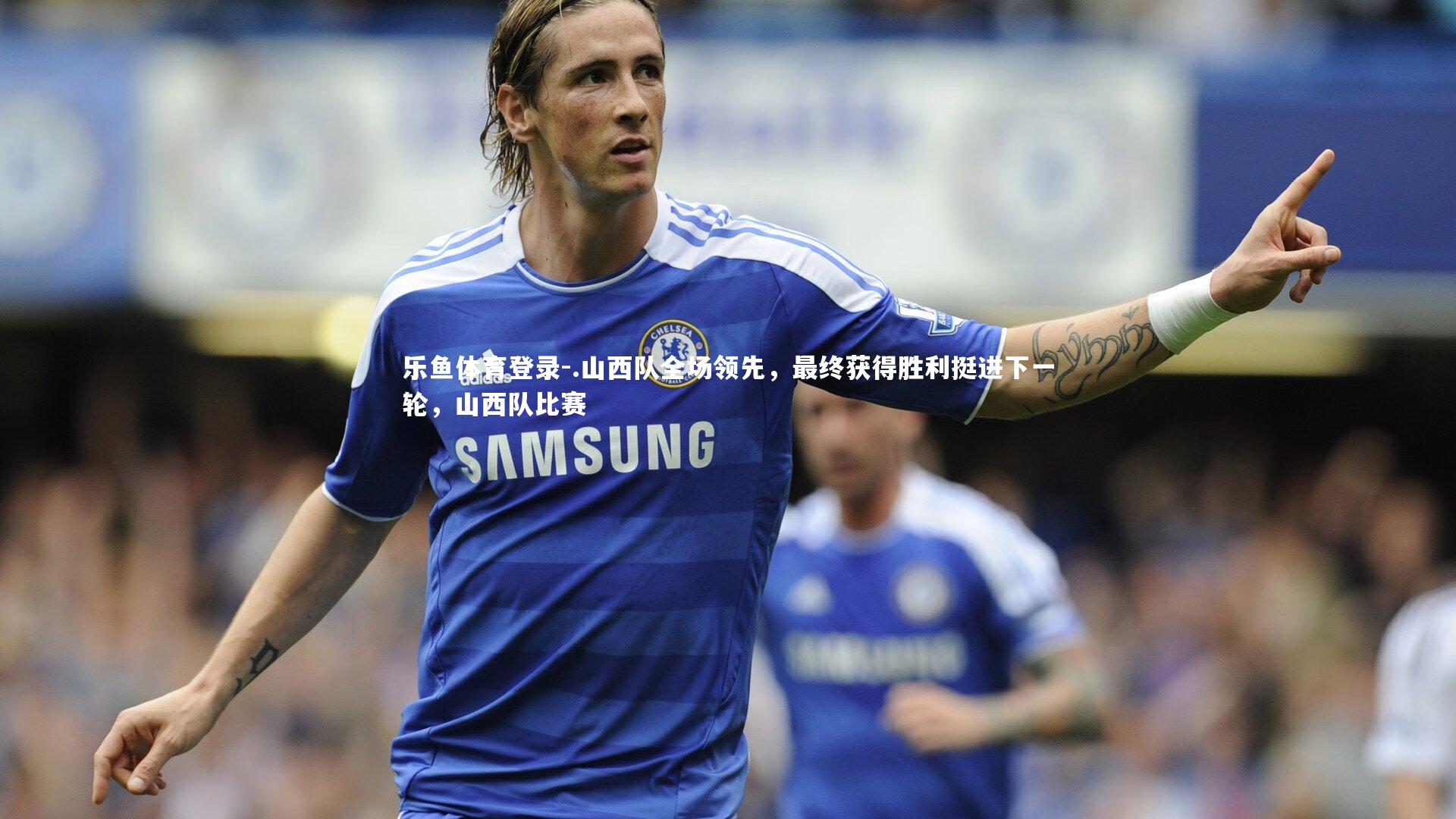 .山西队全场领先，最终获得胜利挺进下一轮，山西队比赛