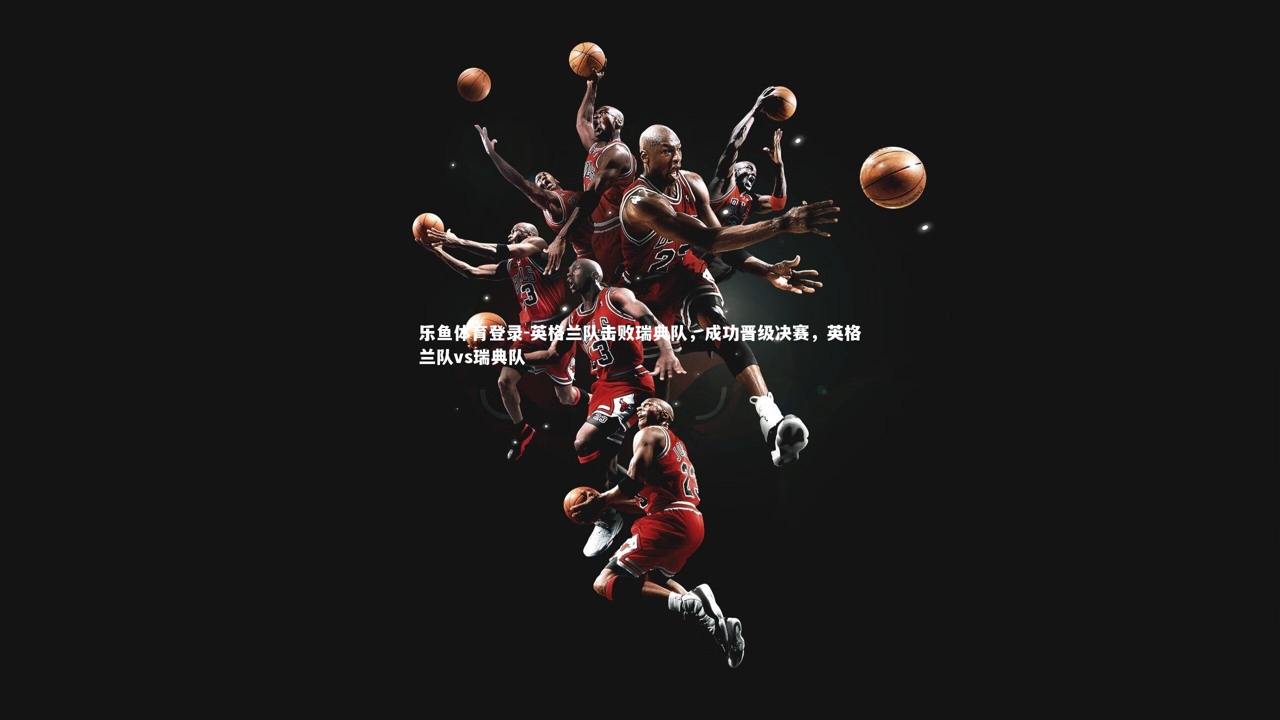 英格兰队击败瑞典队，成功晋级决赛，英格兰队vs瑞典队