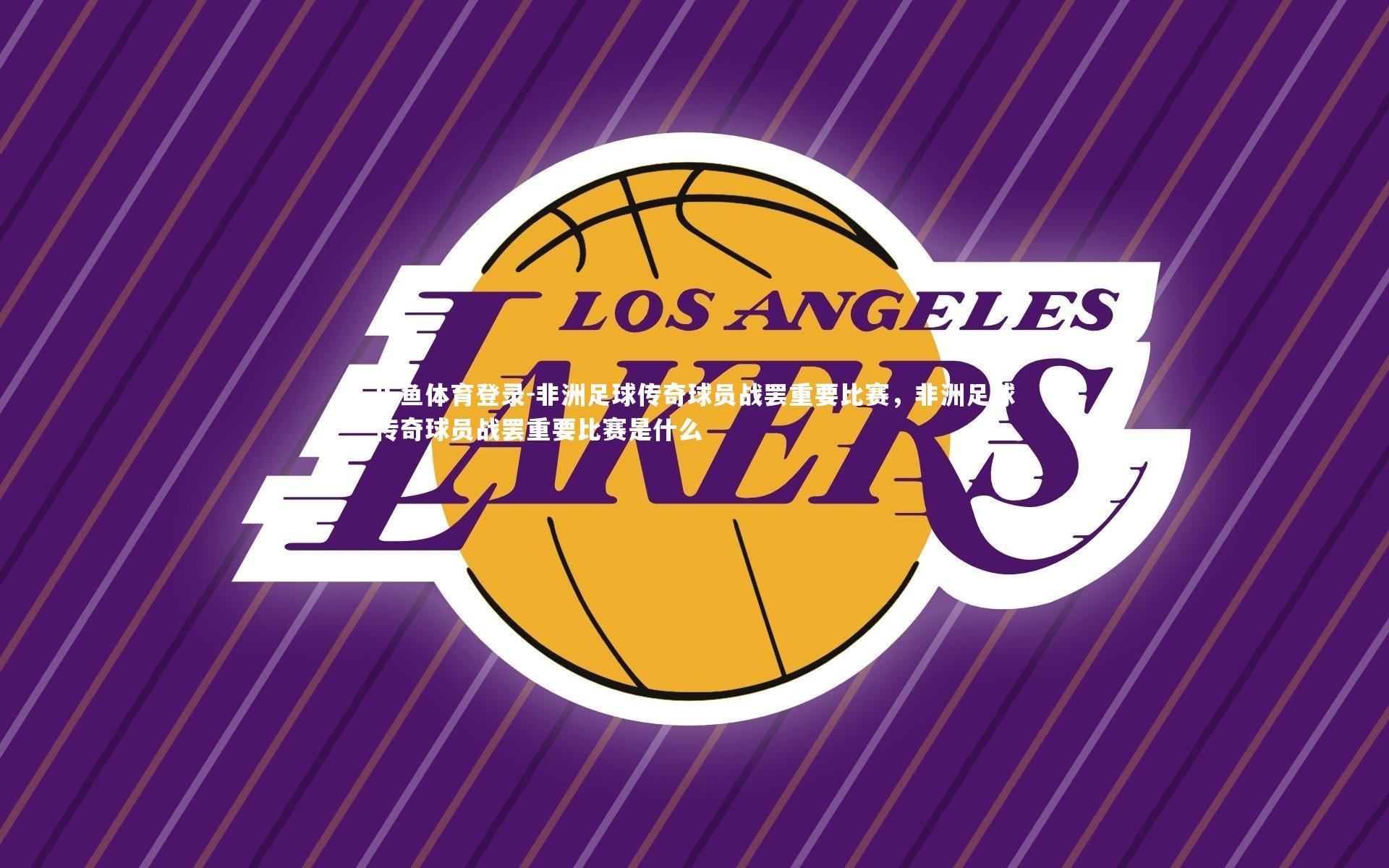 非洲足球传奇球员战罢重要比赛,非洲足球传奇球员战罢重要比赛是什么