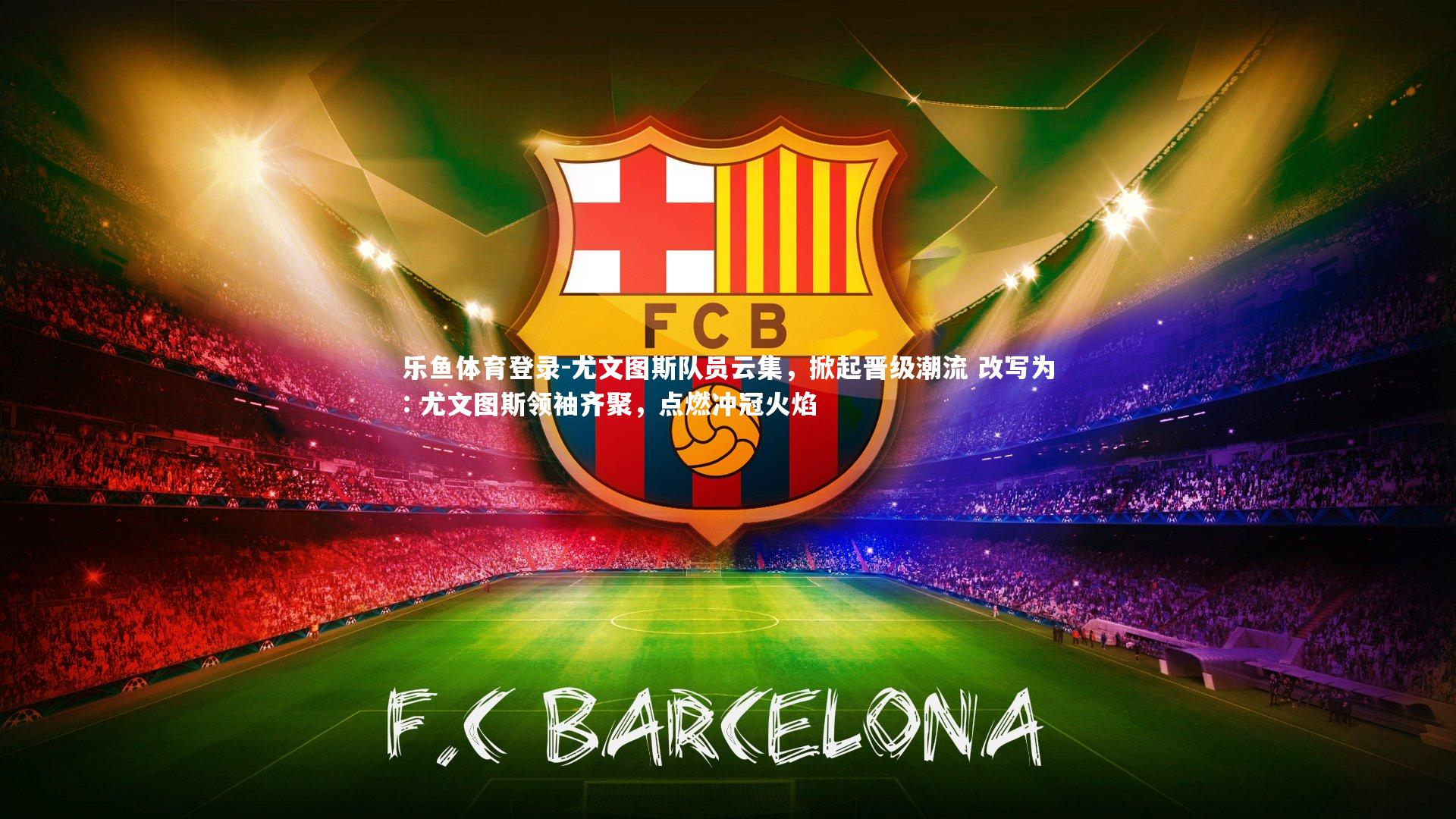 乐鱼体育登录-尤文图斯队员云集,掀起晋级潮流 改写为: 尤文图斯领袖齐聚,点燃冲冠火焰