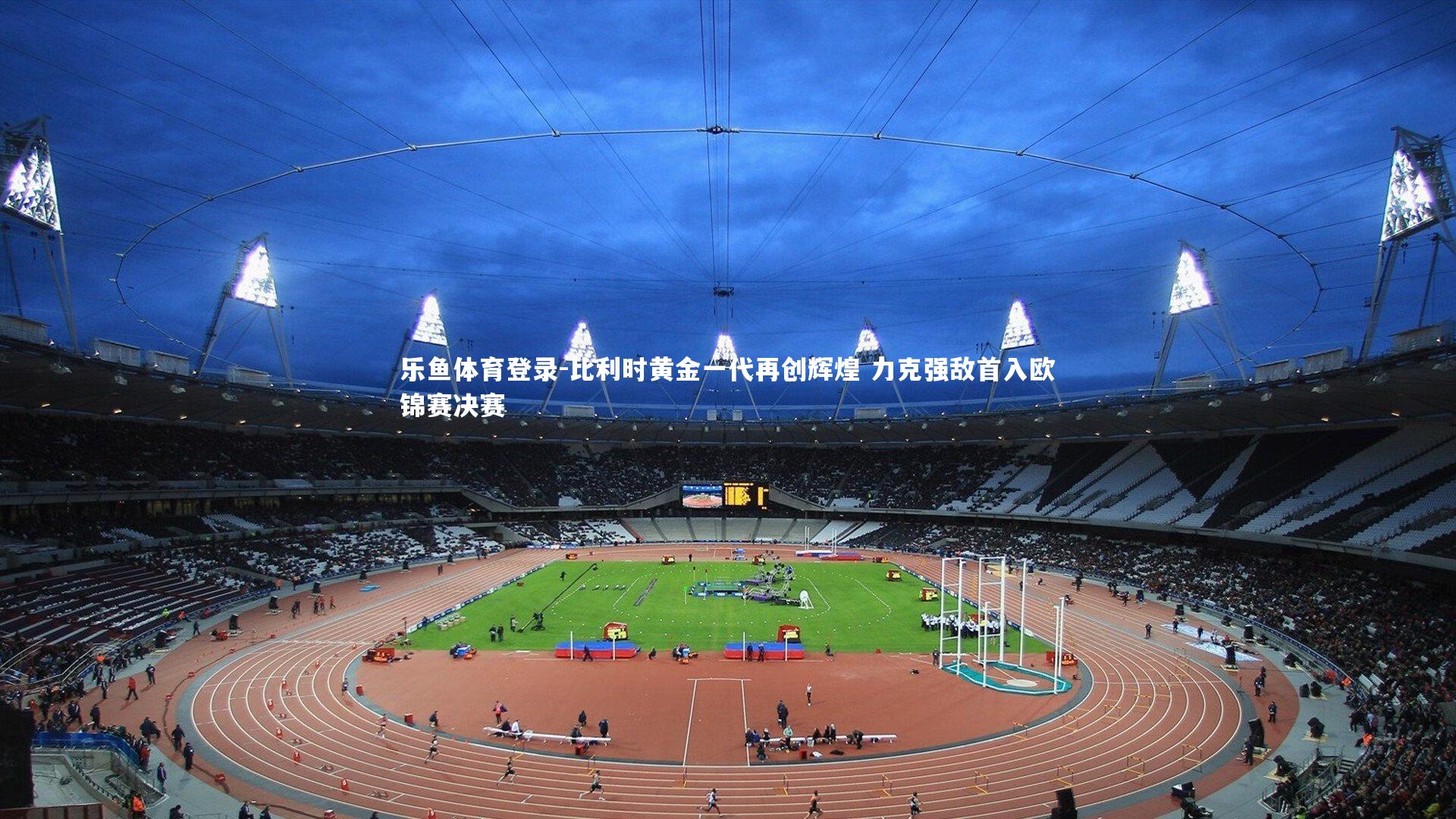 乐鱼体育登录-比利时黄金一代再创辉煌 力克强敌首入欧锦赛决赛