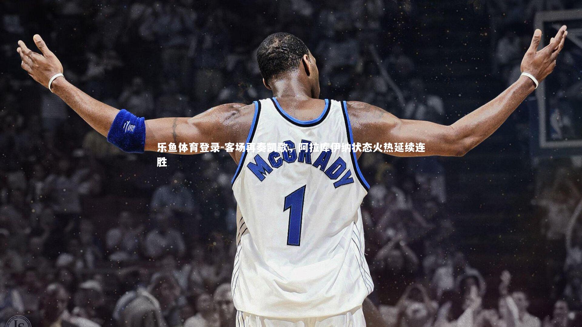 乐鱼体育登录-客场再奏凯歌，阿拉库伊纳状态火热延续连胜