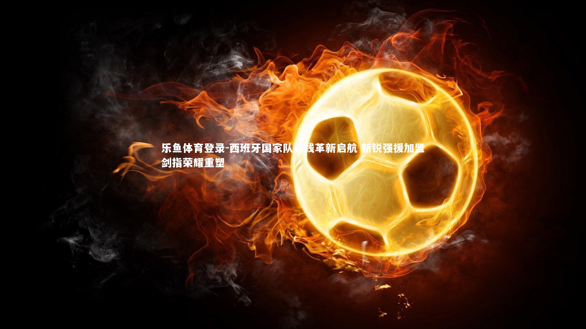 西班牙国家队锋线革新启航 新锐强援加盟剑指荣耀重塑
